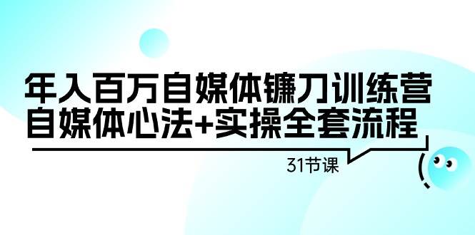 年入百万自媒体镰刀训练营：自媒体心法+实操全套流程（31节课）网创吧-网创项目资源站-副业项目-创业项目-搞钱项目恒杨云站