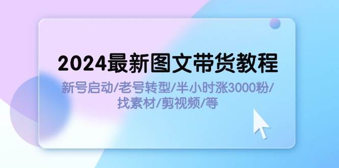 2024最新图文带货教程：新号启动/老号转型/半小时涨3000粉/找素材/剪辑网创吧-网创项目资源站-副业项目-创业项目-搞钱项目恒杨云站