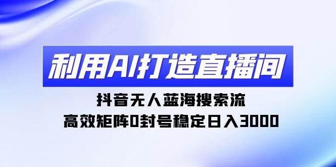 利用AI打造直播间，抖音无人蓝海搜索流，高效矩阵0封号稳定日入3000网创吧-网创项目资源站-副业项目-创业项目-搞钱项目恒杨云站