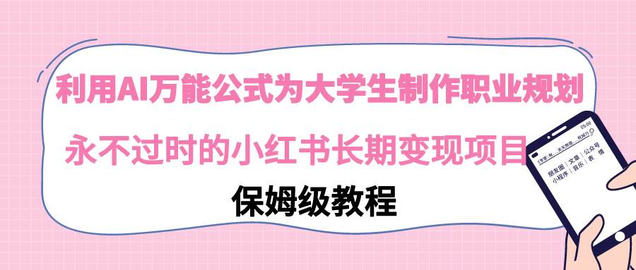 利用AI万能公式为大学生制作职业规划，永不过时的小红书长期变现项目网创吧-网创项目资源站-副业项目-创业项目-搞钱项目恒杨云站