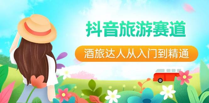 抖音旅游赛道酒 旅达人从入门到精通：直播+短视频+旅游  未来5年风口网创吧-网创项目资源站-副业项目-创业项目-搞钱项目恒杨云站