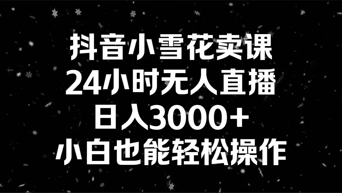 抖音小雪花卖课，24小时无人直播，日入3000+，小白也能轻松操作网创吧-网创项目资源站-副业项目-创业项目-搞钱项目恒杨云站