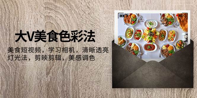 大V-美食色彩法，美食短视频 学习相机 清晰透亮灯光法 剪映剪辑 美感调色网创吧-网创项目资源站-副业项目-创业项目-搞钱项目恒杨云站