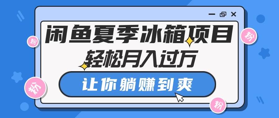 闲鱼夏季冰箱项目，轻松月入过万，让你躺赚到爽网创吧-网创项目资源站-副业项目-创业项目-搞钱项目恒杨云站