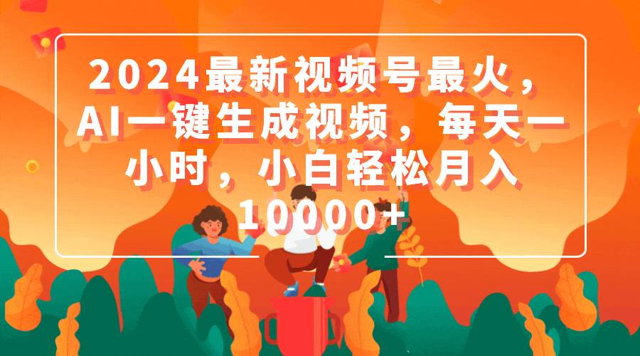 2024最新视频号最火，AI一键生成视频，每天一小时，小白轻松月入10000+网创吧-网创项目资源站-副业项目-创业项目-搞钱项目恒杨云站