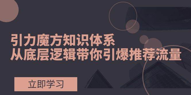 引力魔方知识体系，从底层逻辑带你引爆荐推流量！网创吧-网创项目资源站-副业项目-创业项目-搞钱项目恒杨云站