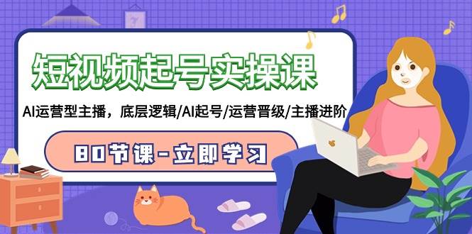 短视频起号实操课，AI运营型主播，底层逻辑/AI起号/运营晋级/主播进阶/80节网创吧-网创项目资源站-副业项目-创业项目-搞钱项目恒杨云站