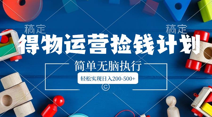 得物运营捡钱计划，简单无脑执行，轻松实现日入200-500+网创吧-网创项目资源站-副业项目-创业项目-搞钱项目恒杨云站