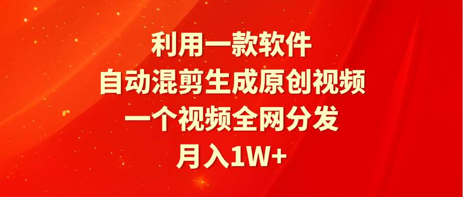 利用一款软件，自动混剪生成原创视频，一个视频全网分发，月入1W+附软件网创吧-网创项目资源站-副业项目-创业项目-搞钱项目恒杨云站