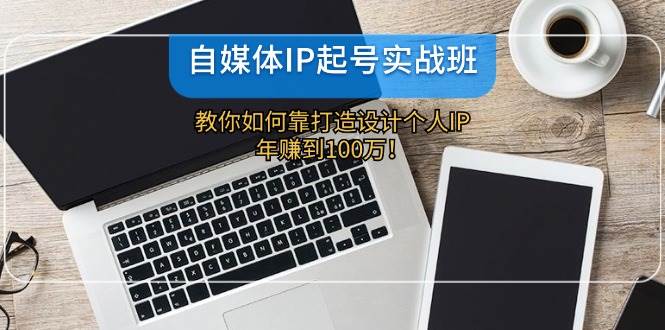 自媒体IP-起号实战班：教你如何靠打造设计个人IP，年赚到100万！网创吧-网创项目资源站-副业项目-创业项目-搞钱项目恒杨云站