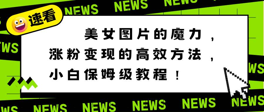 美女图片的魔力，涨粉变现的高效方法，小白保姆级教程！网创吧-网创项目资源站-副业项目-创业项目-搞钱项目恒杨云站