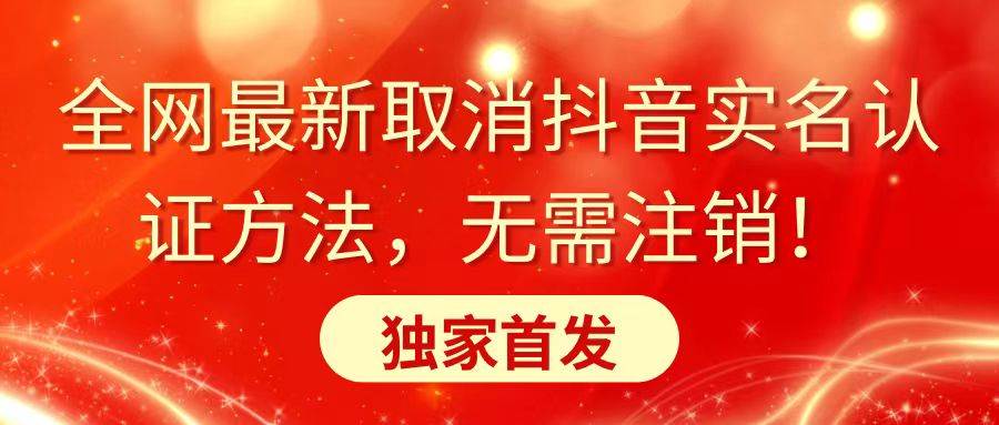 全网最新取消抖音实名认证方法，无需注销，独家首发网创吧-网创项目资源站-副业项目-创业项目-搞钱项目恒杨云站