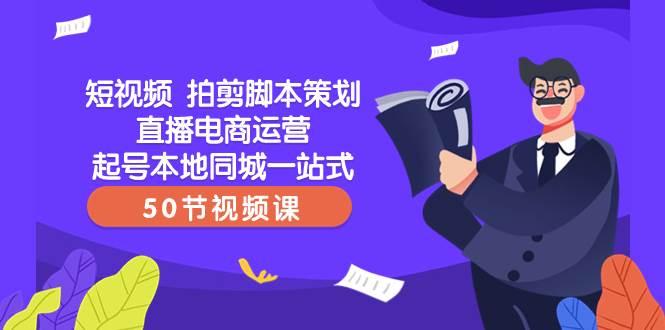 短视频 拍剪脚本策划直播电商运营起号本地同城一站式（50节视频课）网创吧-网创项目资源站-副业项目-创业项目-搞钱项目恒杨云站