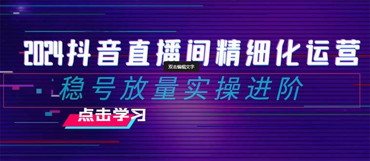 2024抖音直播间精细化运营：稳号放量实操进阶 选品/排品/起号/小店随心推/千川付费如何去投放网创吧-网创项目资源站-副业项目-创业项目-搞钱项目恒杨云站