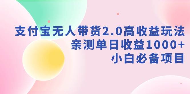 支付宝无人带货2.0高收益玩法，亲测单日收益1000+，小白必备项目网创吧-网创项目资源站-副业项目-创业项目-搞钱项目恒杨云站