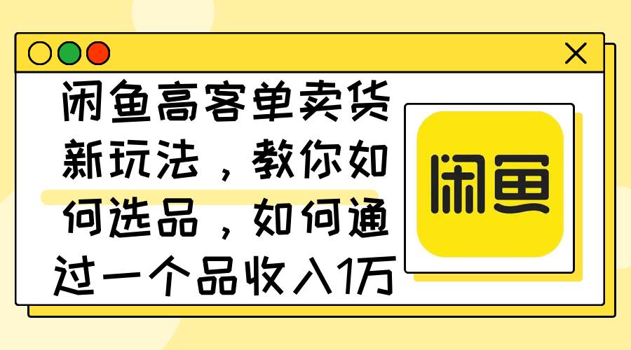 闲鱼高客单卖货新玩法，教你如何选品，如何通过一个品收入1万+网创吧-网创项目资源站-副业项目-创业项目-搞钱项目恒杨云站