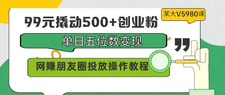 99元撬动500+创业粉，单日五位数变现，网赚朋友圈投放操作教程价值5980！网创吧-网创项目资源站-副业项目-创业项目-搞钱项目恒杨云站