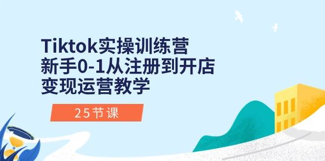 Tiktok实操训练营：新手0-1从注册到开店变现运营教学（25节课）网创吧-网创项目资源站-副业项目-创业项目-搞钱项目恒杨云站