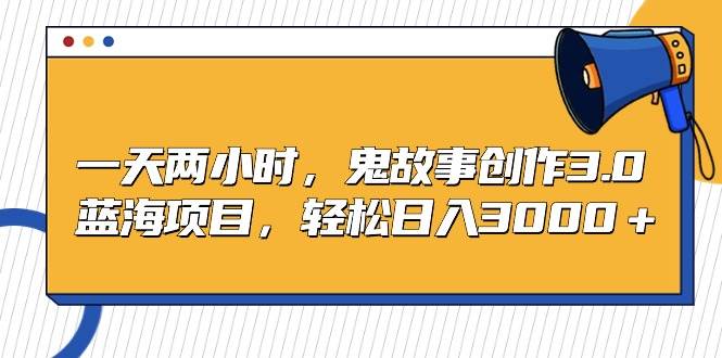 一天两小时，鬼故事创作3.0，蓝海项目，轻松日入3000＋网创吧-网创项目资源站-副业项目-创业项目-搞钱项目恒杨云站