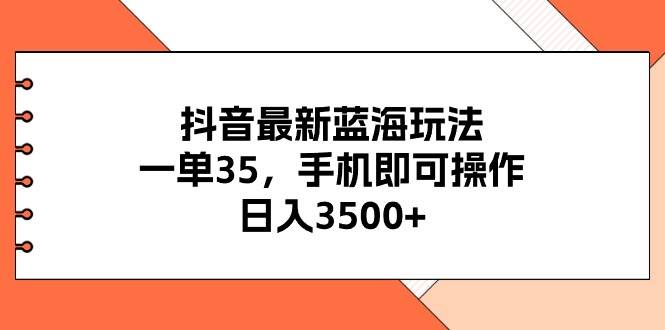 抖音最新蓝海玩法，一单35，手机即可操作，日入3500+，不了解一下真是…网创吧-网创项目资源站-副业项目-创业项目-搞钱项目恒杨云站