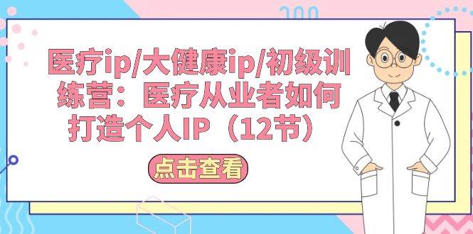 医疗ip/大健康ip/初级训练营：医疗从业者如何打造个人IP（12节）网创吧-网创项目资源站-副业项目-创业项目-搞钱项目恒杨云站