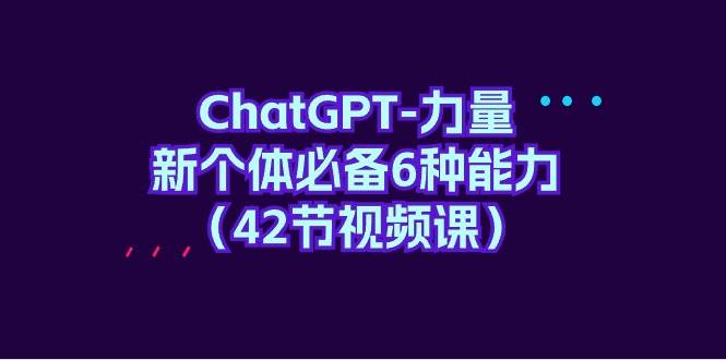 ChatGPT-力量 新个体必备6种能力（42节视频课）网创吧-网创项目资源站-副业项目-创业项目-搞钱项目恒杨云站