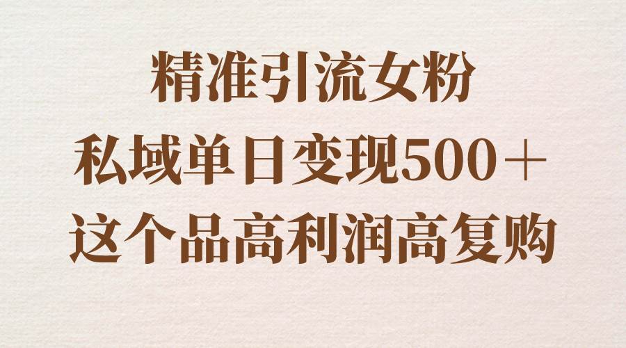 精准引流女粉，私域单日变现500＋，高利润高复购，保姆级实操教程分享网创吧-网创项目资源站-副业项目-创业项目-搞钱项目恒杨云站