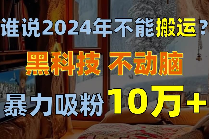 谁说2024年不能搬运？只动手不动脑，自媒体平台单月暴力涨粉10000+网创吧-网创项目资源站-副业项目-创业项目-搞钱项目恒杨云站