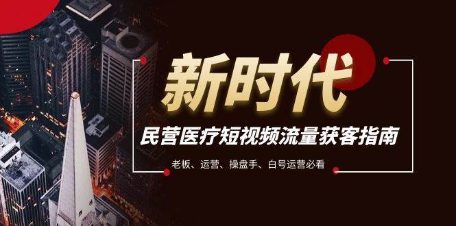民营医疗-短视频流量获客必备指南，老板、运营、操盘手、白号运营必看网创吧-网创项目资源站-副业项目-创业项目-搞钱项目恒杨云站