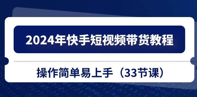2024年快手短视频带货教程，操作简单易上手（33节课）网创吧-网创项目资源站-副业项目-创业项目-搞钱项目恒杨云站