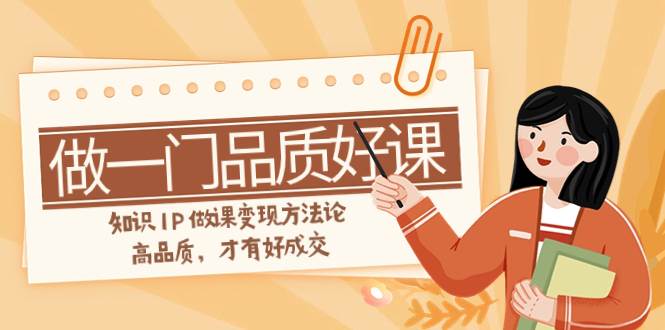 如何做一门·品质好课，知识IP做课变现方法论，高品质，才有好成交（11节）网创吧-网创项目资源站-副业项目-创业项目-搞钱项目恒杨云站