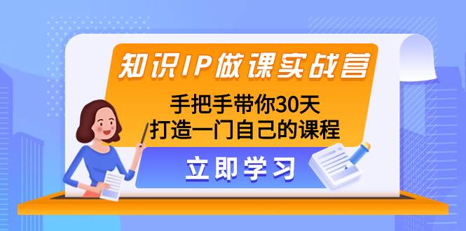知识IP做课实战营，手把手带你30天打造一门自己的课程网创吧-网创项目资源站-副业项目-创业项目-搞钱项目恒杨云站