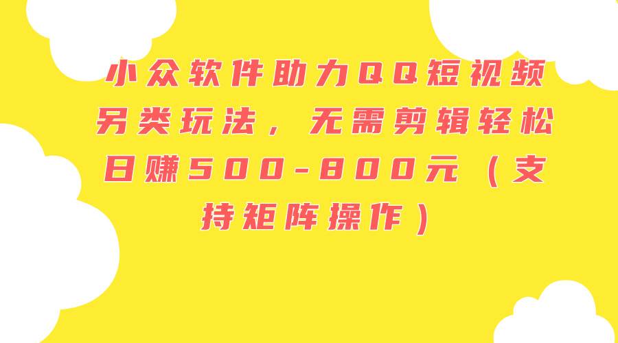 小众软件助力QQ短视频另类玩法，无需剪辑轻松日赚500-800元（支持矩阵…网创吧-网创项目资源站-副业项目-创业项目-搞钱项目恒杨云站