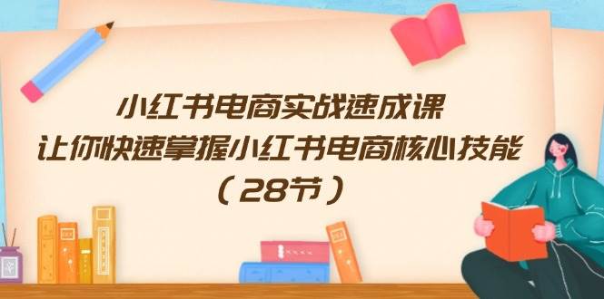 小红书电商实战速成课，让你快速掌握小红书电商核心技能（28节）网创吧-网创项目资源站-副业项目-创业项目-搞钱项目恒杨云站