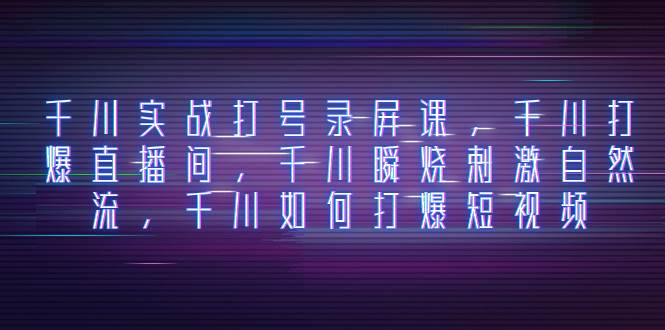 千川实战打号录屏课，千川打爆直播间，千川瞬烧刺激自然流，千川如何打爆短视频网创吧-网创项目资源站-副业项目-创业项目-搞钱项目恒杨云站