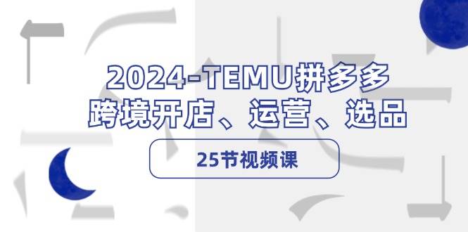 2024-TEMU拼多多·跨境开店、运营、选品（25节视频课）网创吧-网创项目资源站-副业项目-创业项目-搞钱项目恒杨云站