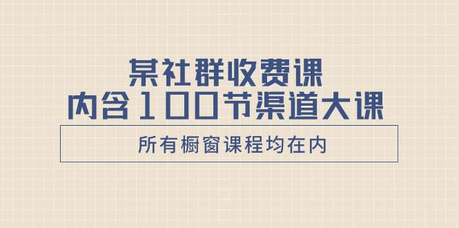 某社群收费课内含100节渠道大课（所有橱窗课程均在内）网创吧-网创项目资源站-副业项目-创业项目-搞钱项目恒杨云站