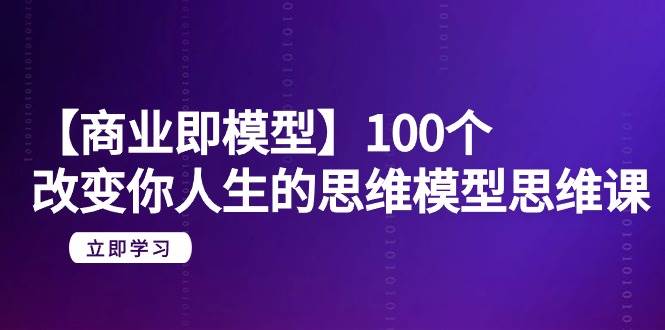 【商业 即模型】100个-改变你人生的思维模型思维课-20节-无水印网创吧-网创项目资源站-副业项目-创业项目-搞钱项目恒杨云站
