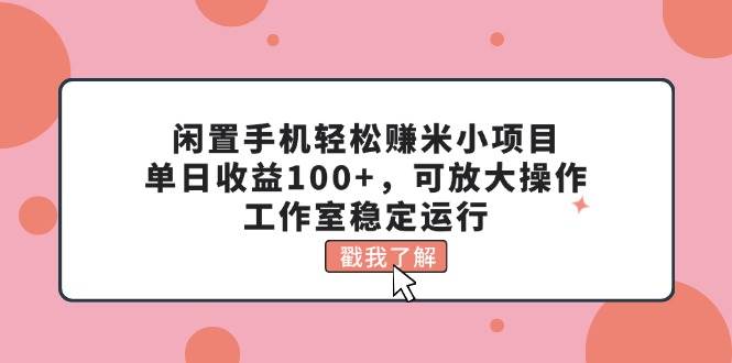 闲置手机轻松赚米小项目，单日收益100+，可放大操作，工作室稳定运行网创吧-网创项目资源站-副业项目-创业项目-搞钱项目恒杨云站