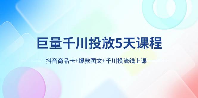 巨量千川投放5天课程：抖音商品卡+爆款图文+千川投流线上课网创吧-网创项目资源站-副业项目-创业项目-搞钱项目恒杨云站