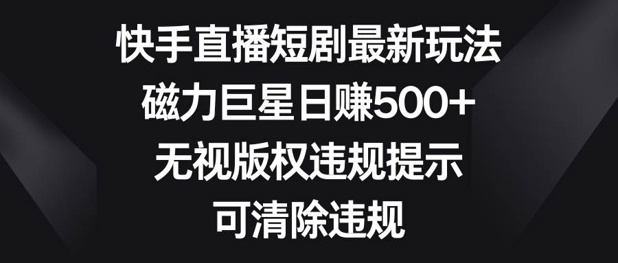 快手直播短剧最新玩法，磁力巨星日赚500+，无视版权违规提示，可清除违规网创吧-网创项目资源站-副业项目-创业项目-搞钱项目恒杨云站