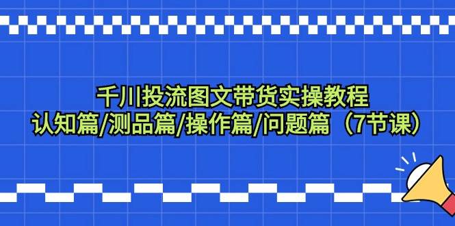 千川投流图文带货实操教程：认知篇/测品篇/操作篇/问题篇（7节课）网创吧-网创项目资源站-副业项目-创业项目-搞钱项目恒杨云站