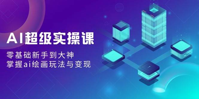 AI超级实操课：零基础新手到大神，掌握ai绘画玩法与变现网创吧-网创项目资源站-副业项目-创业项目-搞钱项目恒杨云站