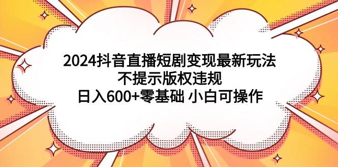 2024抖音直播短剧变现最新玩法，不提示版权违规 日入600+零基础 小白可操作网创吧-网创项目资源站-副业项目-创业项目-搞钱项目恒杨云站