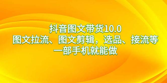 抖音图文带货10.0，图文拉流、图文剪辑，选品、接流等，一部手机就能做网创吧-网创项目资源站-副业项目-创业项目-搞钱项目恒杨云站