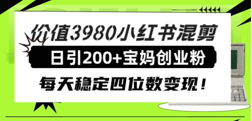 价值3980小红书混剪日引200+宝妈创业粉，每天稳定四位数变现！网创吧-网创项目资源站-副业项目-创业项目-搞钱项目恒杨云站