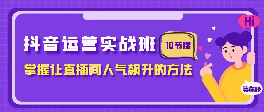 抖音运营实战班，掌握让直播间人气飙升的方法（10节课）网创吧-网创项目资源站-副业项目-创业项目-搞钱项目恒杨云站