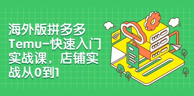 海外版拼多多Temu-快速入门实战课，店铺实战从0到1（12节课）网创吧-网创项目资源站-副业项目-创业项目-搞钱项目恒杨云站
