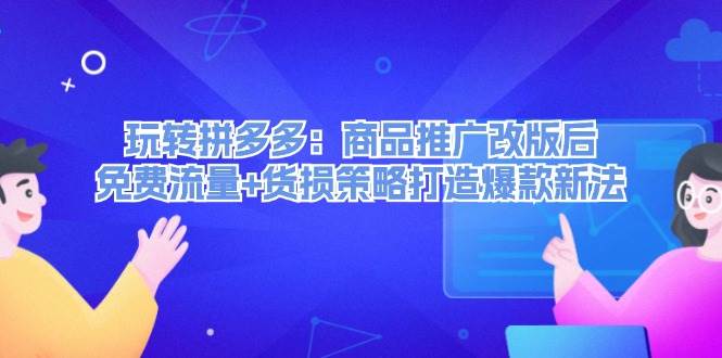 玩转拼多多：商品推广改版后，免费流量+货损策略打造爆款新法（无水印）网创吧-网创项目资源站-副业项目-创业项目-搞钱项目恒杨云站