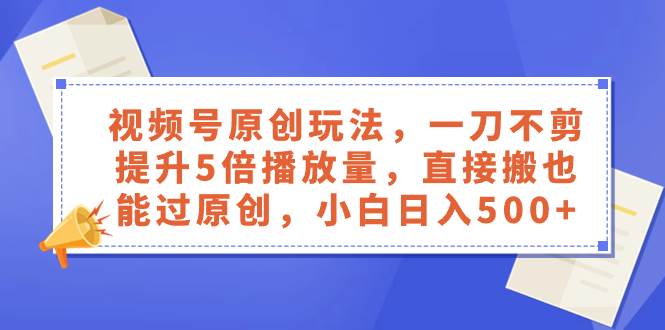视频号原创玩法，一刀不剪提升5倍播放量，直接搬也能过原创，小白日入500+网创吧-网创项目资源站-副业项目-创业项目-搞钱项目恒杨云站